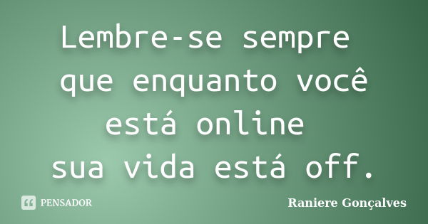 Lembre-se sempre que enquanto você está online sua vida está off.... Frase de Raniere Gonçalves.