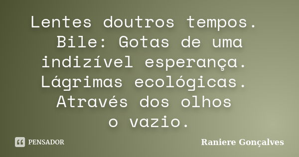 Lentes doutros tempos. Bile: Gotas de uma indizível esperança. Lágrimas ecológicas. Através dos olhos o vazio.... Frase de Raniere Gonçalves.