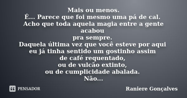 Mais ou menos. É... Parece que foi mesmo uma pá de cal. Acho que toda aquela magia entre a gente acabou pra sempre. Daquela última vez que você esteve por aqui ... Frase de Raniere Gonçalves.