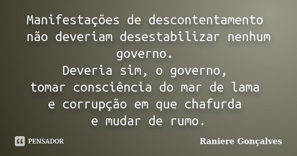 Manifestações de descontentamento não deveriam desestabilizar nenhum governo. Deveria sim, o governo, tomar consciência do mar de lama e corrupção em que chafur... Frase de Raniere Gonçalves.