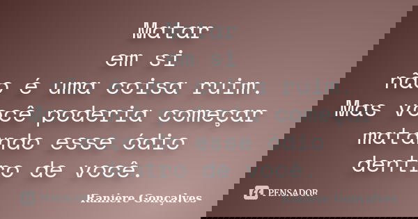 Matar em si não é uma coisa ruim. Mas você poderia começar matando esse ódio dentro de você.... Frase de Raniere Gonçalves.