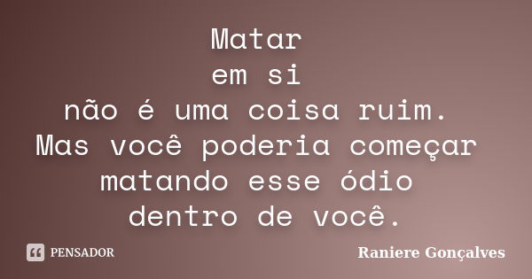 Matar em si não é uma coisa ruim. Mas você poderia começar matando esse ódio dentro de você.... Frase de Raniere Gonçalves.