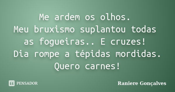 Me ardem os olhos. Meu bruxismo suplantou todas as fogueiras.. E cruzes! Dia rompe a tépidas mordidas. Quero carnes!... Frase de Raniere Gonçalves.