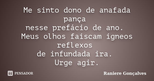 Me sinto dono de anafada pança nesse prefácio de ano. Meus olhos faíscam ígneos reflexos de infundada ira. Urge agir.... Frase de Raniere Gonçalves.