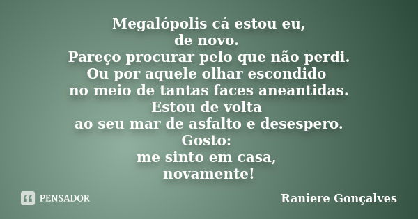 Megalópolis cá estou eu, de novo. Pareço procurar pelo que não perdi. Ou por aquele olhar escondido no meio de tantas faces aneantidas. Estou de volta ao seu ma... Frase de Raniere Gonçalves.