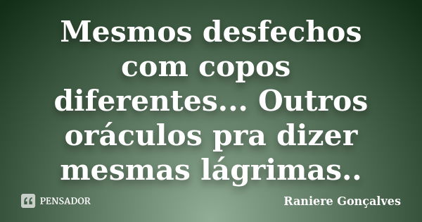 Mesmos desfechos com copos diferentes... Outros oráculos pra dizer mesmas lágrimas..... Frase de Raniere Gonçalves.