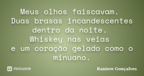 Meus olhos faiscavam. Duas brasas incandescentes dentro da noite. Whiskey nas veias e um coração gelado como o minuano.... Frase de Raniere Gonçalves.