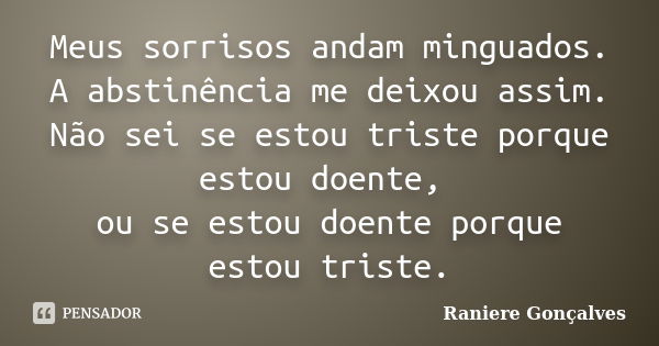 Meus sorrisos andam minguados. A abstinência me deixou assim. Não sei se estou triste porque estou doente, ou se estou doente porque estou triste.... Frase de Raniere Gonçalves.