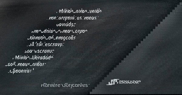 Minha alma velha me arrepia os meus ouvidos, me deixa o meu corpo bambo de emoções. Já fui escravo, sou escravo. Minha liberdade são meus olhos: Capoeira!... Frase de Raniere Gonçalves.