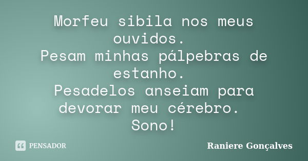 Morfeu sibila nos meus ouvidos. Pesam minhas pálpebras de estanho. Pesadelos anseiam para devorar meu cérebro. Sono!... Frase de Raniere Gonçalves.