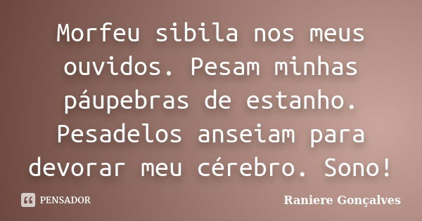 Morfeu sibila nos meus ouvidos. Pesam minhas páupebras de estanho. Pesadelos anseiam para devorar meu cérebro. Sono!... Frase de Raniere Gonçalves.