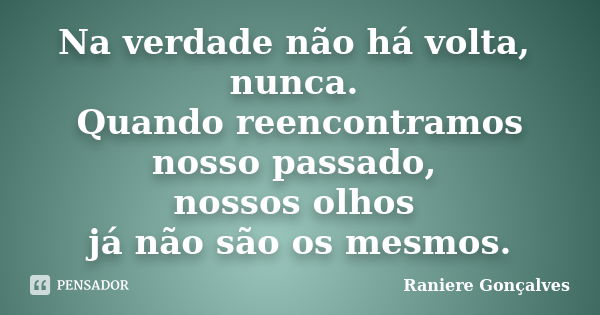 Na verdade não há volta, nunca. Quando reencontramos nosso passado, nossos olhos já não são os mesmos.... Frase de Raniere Gonçalves.