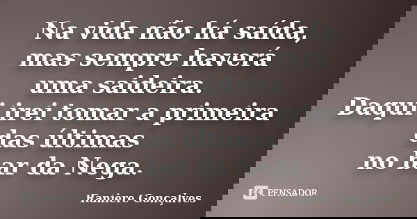 Na vida não há saída, mas sempre haverá uma saideira. Daqui irei tomar a primeira das últimas no bar da Nega.... Frase de Raniere Gonçalves.