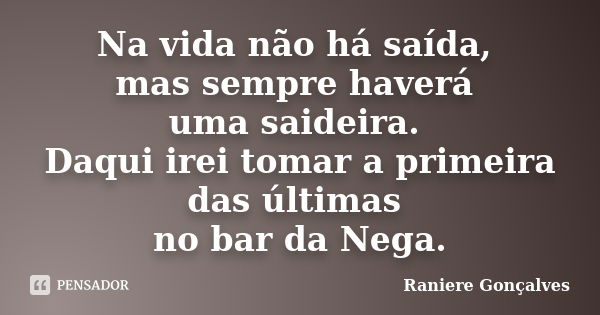 Na vida não há saída, mas sempre haverá uma saideira. Daqui irei tomar a primeira das últimas no bar da Nega.... Frase de Raniere Gonçalves.