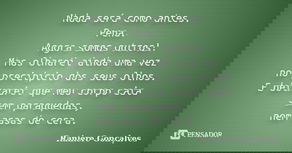 Nada será como antes. Pena. Agora somos outros! Mas olharei ainda uma vez no precipício dos seus olhos. E deixarei que meu corpo caia sem paraquedas, nem asas d... Frase de Raniere Gonçalves.
