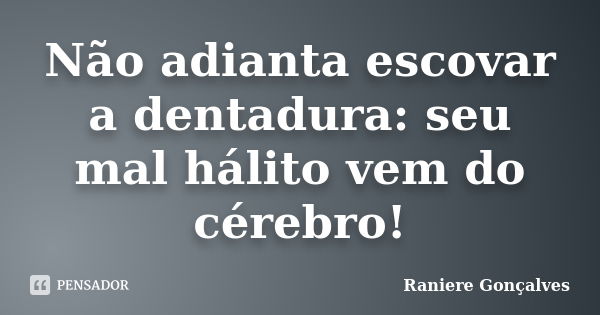 Não adianta escovar a dentadura: seu mal hálito vem do cérebro!... Frase de Raniere Gonçalves.