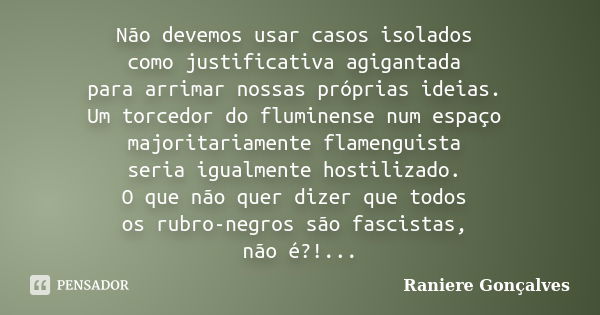 Não devemos usar casos isolados como justificativa agigantada para arrimar nossas próprias ideias. Um torcedor do fluminense num espaço majoritariamente flameng... Frase de Raniere Gonçalves.