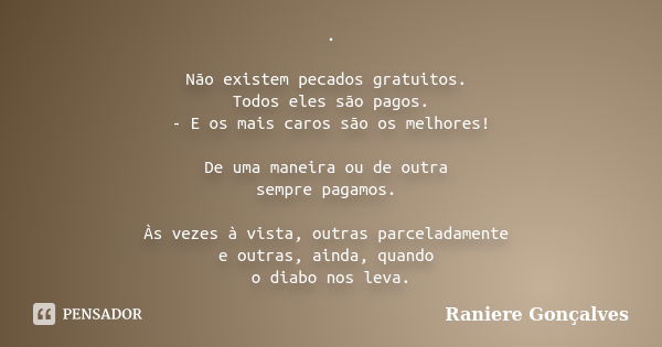 . Não existem pecados gratuitos. Todos eles são pagos. - E os mais caros são os melhores! De uma maneira ou de outra sempre pagamos. Às vezes à vista, outras pa... Frase de Raniere Gonçalves.