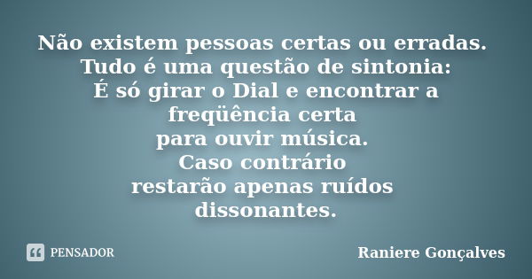 Não existem pessoas certas ou erradas. Tudo é uma questão de sintonia: É só girar o Dial e encontrar a freqüência certa para ouvir música. Caso contrário restar... Frase de Raniere Gonçalves.