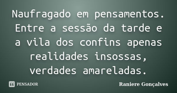 Naufragado em pensamentos. Entre a sessão da tarde e a vila dos confins apenas realidades insossas, verdades amareladas.... Frase de Raniere Gonçalves.