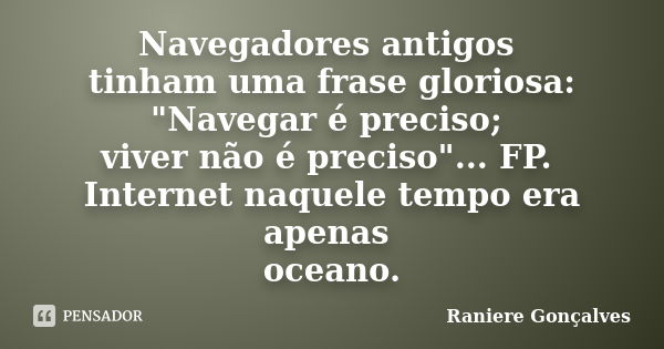 Navegadores antigos tinham uma frase gloriosa: "Navegar é preciso; viver não é preciso"... FP. Internet naquele tempo era apenas oceano.... Frase de Raniere Gonçalves.