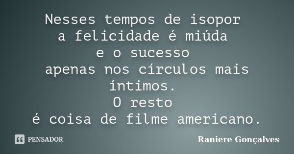 Nesses tempos de isopor a felicidade é miúda e o sucesso apenas nos círculos mais íntimos. O resto é coisa de filme americano.... Frase de Raniere Gonçalves.