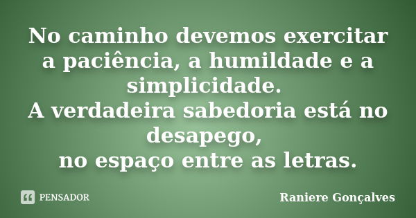 No caminho devemos exercitar a paciência, a humildade e a simplicidade. A verdadeira sabedoria está no desapego, no espaço entre as letras.... Frase de Raniere Gonçalves.