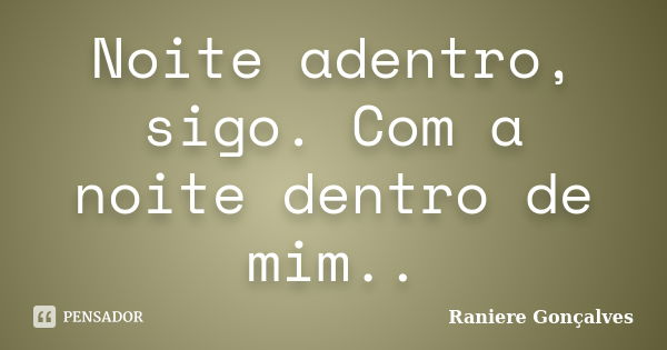 Noite adentro, sigo. Com a noite dentro de mim..... Frase de Raniere Gonçalves.