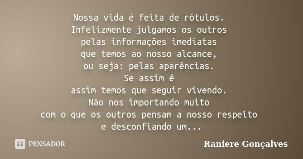 Nossa vida é feita de rótulos. Infelizmente julgamos os outros pelas informações imediatas que temos ao nosso alcance, ou seja: pelas aparências. Se assim é ass... Frase de Raniere Gonçalves.