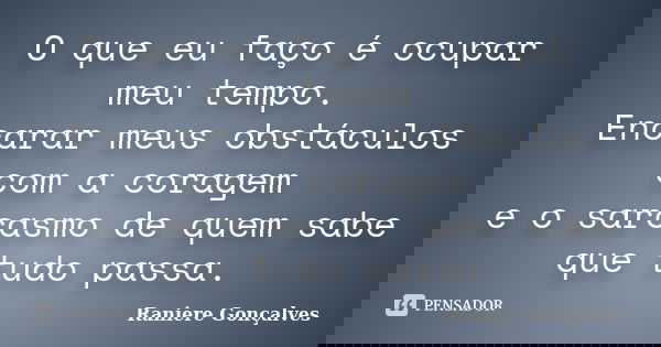 O que eu faço é ocupar meu tempo. Encarar meus obstáculos com a coragem e o sarcasmo de quem sabe que tudo passa.... Frase de Raniere Gonçalves.