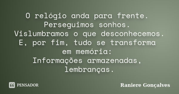 O relógio anda para frente. Perseguimos sonhos. Vislumbramos o que desconhecemos. E, por fim, tudo se transforma em memória: Informações armazenadas, lembranças... Frase de Raniere Gonçalves.