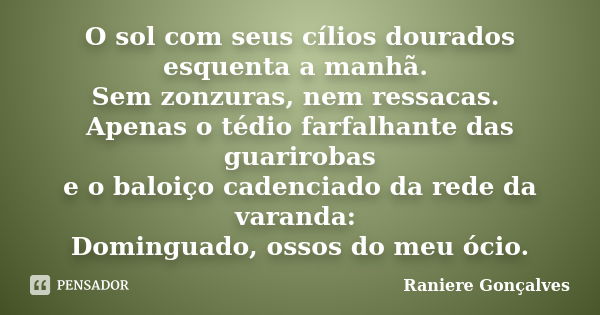 O sol com seus cílios dourados esquenta a manhã. Sem zonzuras, nem ressacas. Apenas o tédio farfalhante das guarirobas e o baloiço cadenciado da rede da varanda... Frase de Raniere Gonçalves.