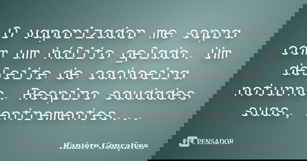 O vaporizador me sopra com um hálito gelado. Um deleite de cachoeira noturno. Respiro saudades suas, entrementes...... Frase de Raniere Gonçalves.