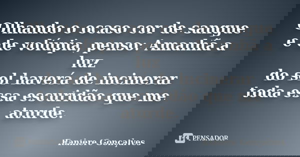 Olhando o ocaso cor de sangue e de volúpia, penso: Amanhã a luz do sol haverá de incinerar toda essa escuridão que me aturde.... Frase de Raniere Gonçalves.