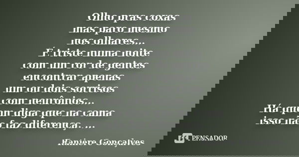 Olho pras coxas mas paro mesmo nos olhares... É triste numa noite com um ror de gentes encontrar apenas um ou dois sorrisos com neurônios... Há quem diga que na... Frase de Raniere Gonçalves.