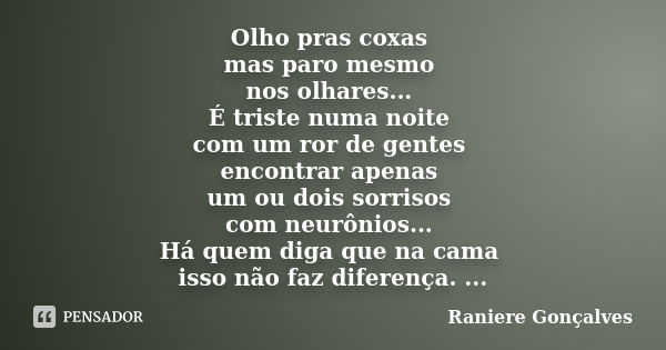 Olho pras coxas mas paro mesmo nos olhares... É triste numa noite com um ror de gentes encontrar apenas um ou dois sorrisos com neurônios... Há quem diga que na... Frase de Raniere Gonçalves.