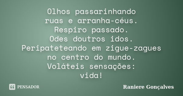 Olhos passarinhando ruas e arranha-céus. Respiro passado. Odes doutros idos. Peripateteando em zigue-zagues no centro do mundo. Voláteis sensações: vida!... Frase de Raniere Gonçalves.