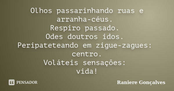 Olhos passarinhando ruas e arranha-céus. Respiro passado. Odes doutros idos. Peripateteando em zigue-zagues: centro. Voláteis sensações: vida!... Frase de Raniere Gonçalves.