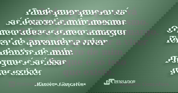 Onde quer que eu vá só levarei a mim mesmo. O meu doce e o meu amargo. Terei de aprender a viver dentro de mim. Porque é só isso que existe.... Frase de Raniere Gonçalves.