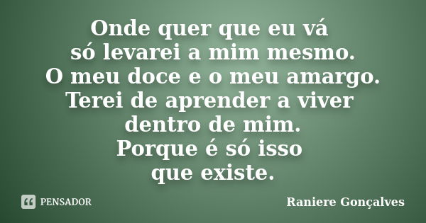 Onde quer que eu vá só levarei a mim mesmo. O meu doce e o meu amargo. Terei de aprender a viver dentro de mim. Porque é só isso que existe.... Frase de Raniere Gonçalves.