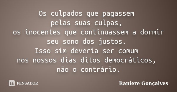 Os culpados que pagassem pelas suas culpas, os inocentes que continuassem a dormir seu sono dos justos. Isso sim deveria ser comum nos nossos dias ditos democrá... Frase de Raniere Gonçalves.