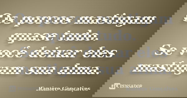 Os porcos mastigam quase tudo. Se você deixar eles mastigam sua alma.... Frase de Raniere Gonçalves.