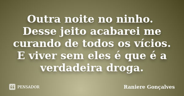 Outra noite no ninho. Desse jeito acabarei me curando de todos os vícios. E viver sem eles é que é a verdadeira droga.... Frase de Raniere Gonçalves.