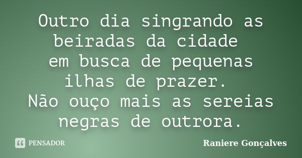 Outro dia singrando as beiradas da cidade em busca de pequenas ilhas de prazer. Não ouço mais as sereias negras de outrora.... Frase de Raniere Gonçalves.