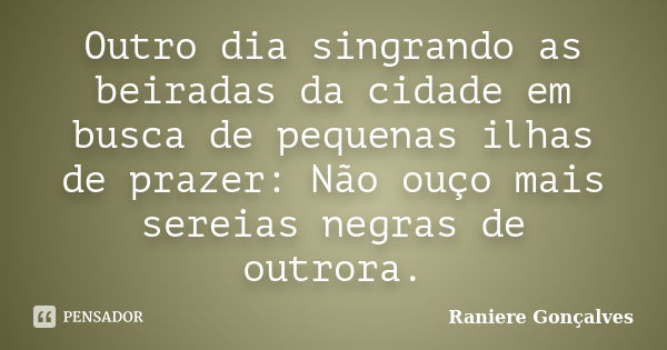 Outro dia singrando as beiradas da cidade em busca de pequenas ilhas de prazer: Não ouço mais sereias negras de outrora.... Frase de Raniere Gonçalves.