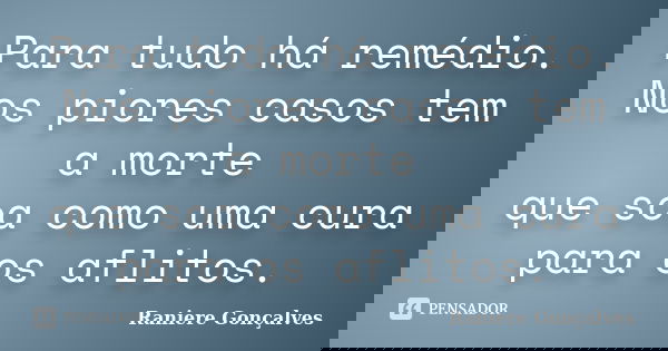 Para tudo há remédio. Nos piores casos tem a morte que soa como uma cura para os aflitos.... Frase de Raniere Gonçalves.