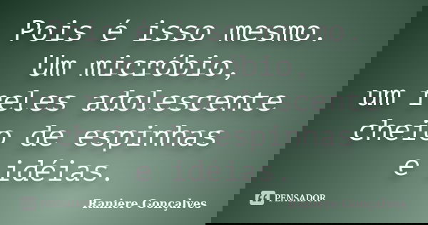 Pois é isso mesmo. Um micróbio, um reles adolescente cheio de espinhas e idéias.... Frase de Raniere Gonçalves.
