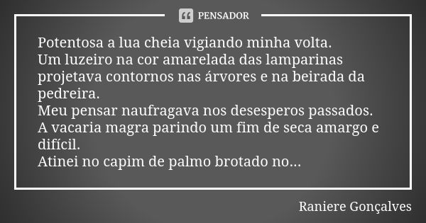 Potentosa a lua cheia vigiando minha volta. Um luzeiro na cor amarelada das lamparinas projetava contornos nas árvores e na beirada da pedreira. Meu pensar nauf... Frase de Raniere Gonçalves.