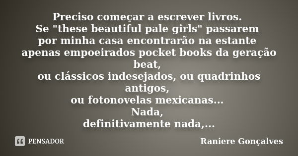 Preciso começar a escrever livros. Se "these beautiful pale girls" passarem por minha casa encontrarão na estante apenas empoeirados pocket books da g... Frase de Raniere Gonçalves.