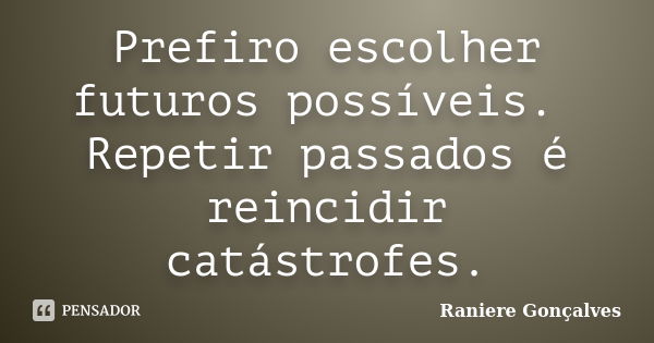 Prefiro escolher futuros possíveis. Repetir passados é reincidir catástrofes.... Frase de Raniere Gonçalves.